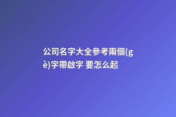 公司名字大全參考兩個(gè)字帶啟字 要怎么起-第1張-公司起名-玄機(jī)派